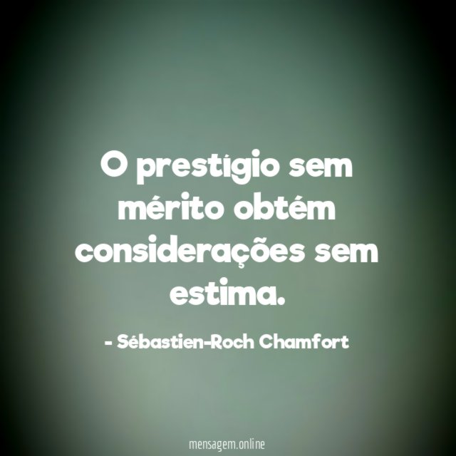 O prestígio sem mérito obtém considerações sem estima