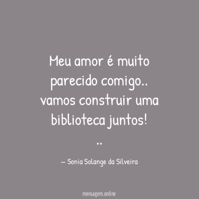 Meu amor é muito parecido comigo..
vamos construir uma biblioteca juntos!