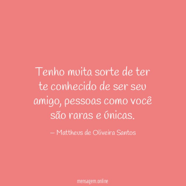 Tenho muita sorte de ter te conhecido de ser seu amigo