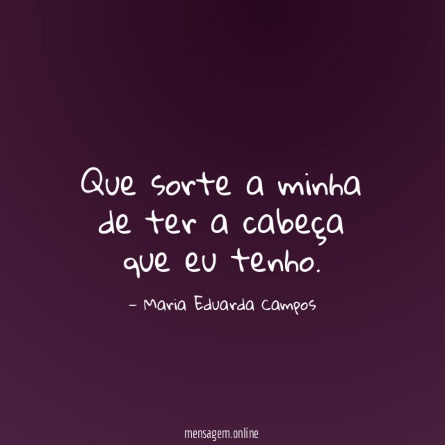 Que sorte a minha de ter a cabeça que eu tenho
