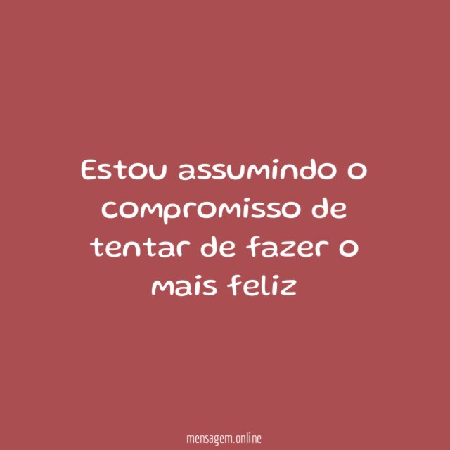 Estou assumindo o compromisso de tentar de fazer o mais feliz