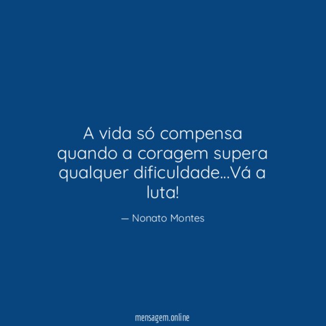 A vida só compensa quando a coragem supera qualquer dificuldade