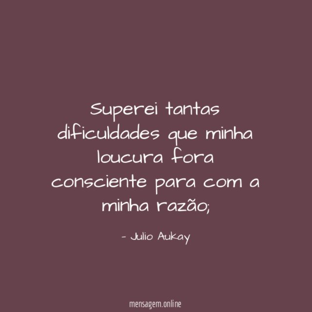 Superei tantas dificuldades que minha loucura fora consciente