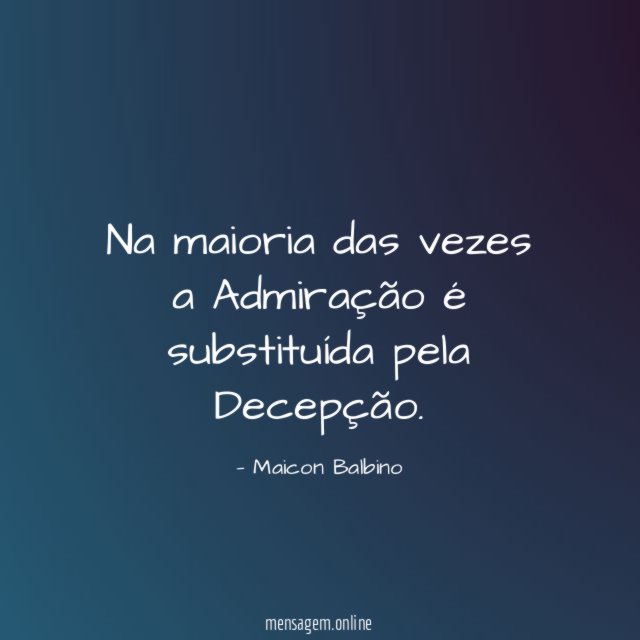 Na maioria das vezes a Admiração é substituída pela Decepção