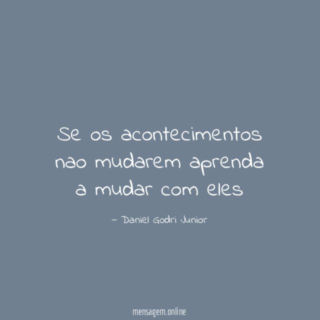 Se os acontecimentos nao mudarem aprenda a mudar com eles