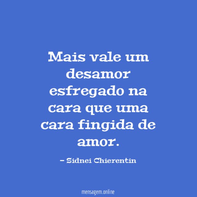 Mais vale um desamor esfregado na cara que uma