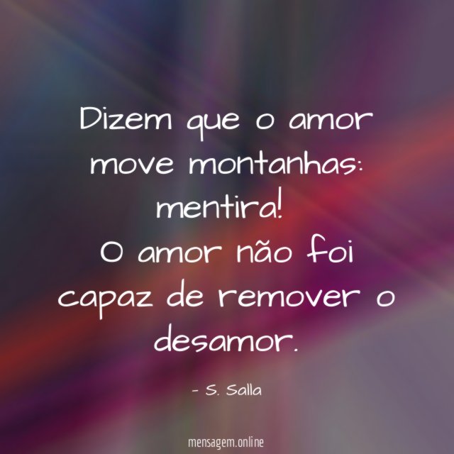 Dizem que o amor move montanhas: mentira!
O amor não foi capaz de remover o desamor.