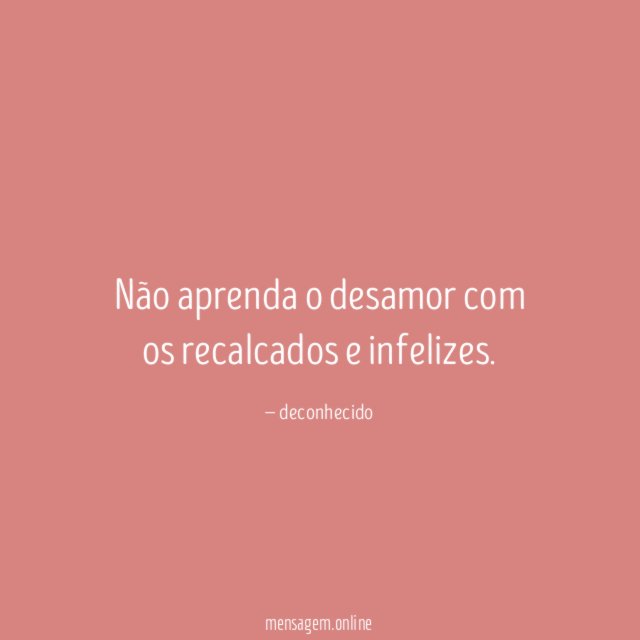 Não aprenda o desamor com os recalcados e infelizes