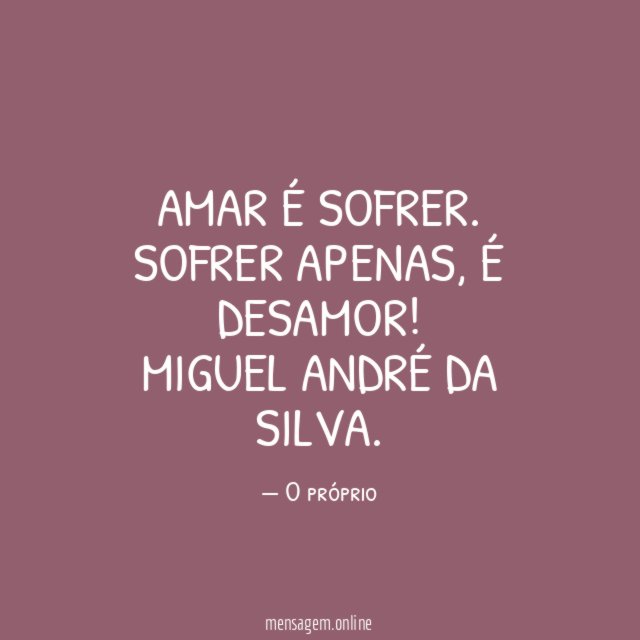 Amar é sofrer. Sofrer apenas, é desamor!