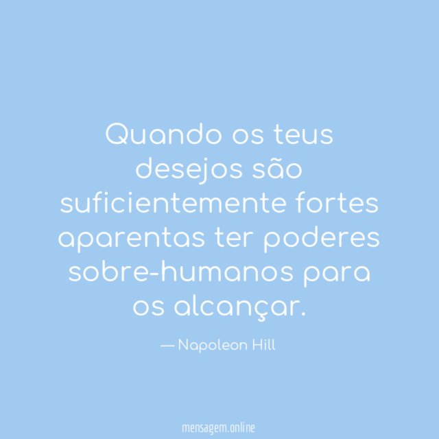 Quando os teus desejos são suficientemente fortes aparentas