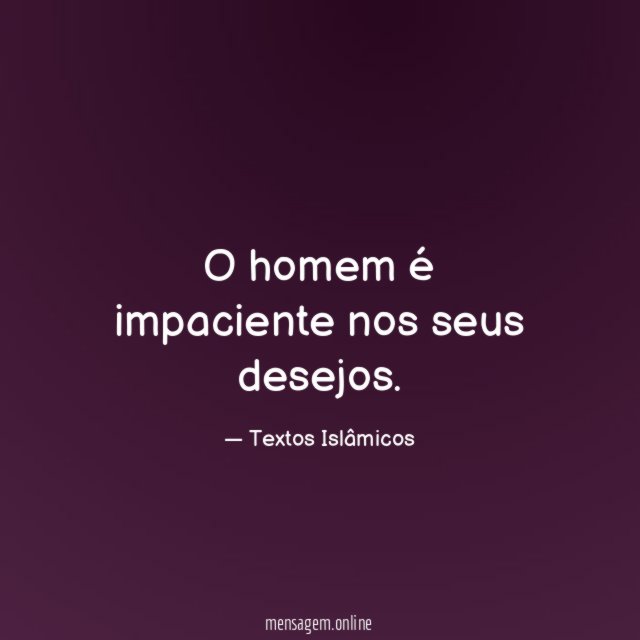 O homem é impaciente nos seus desejos