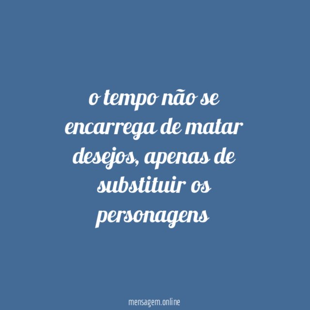 o tempo não se encarrega de matar desejos