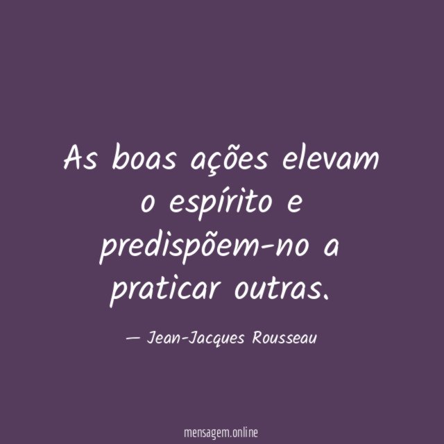 As boas ações elevam o espírito e predispõem-no