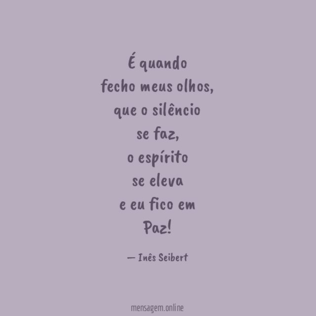 É quando
fecho meus olhos,
que o silêncio
se faz,
o espírito
se eleva
e eu fico em
Paz!