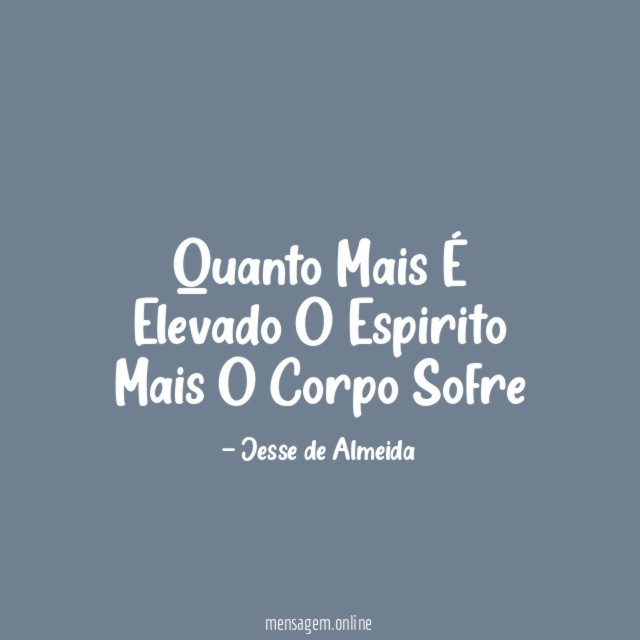 Quanto Mais É Elevado O Espirito Mais O Corpo Sofre