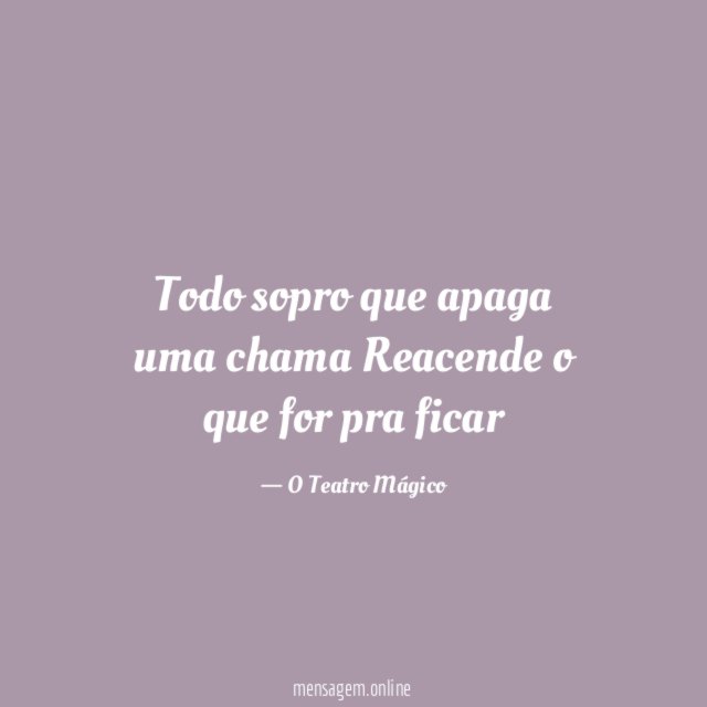 Todo sopro que apaga uma chama Reacende o que for pra ficar