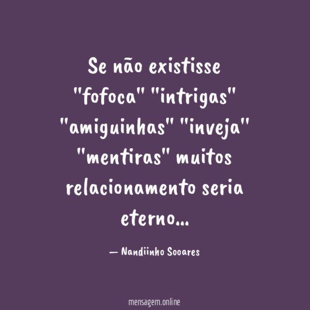 Se não existisse ''fofoca'' ''intrigas'' ''amiguinhas'' ''inveja'' ''mentiras'' muitos relacionament