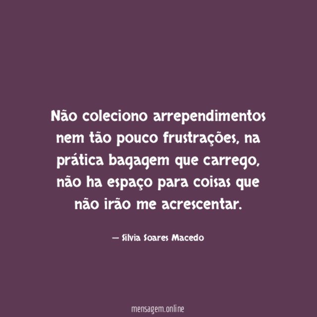 Não coleciono arrependimentos nem tão pouco frustrações