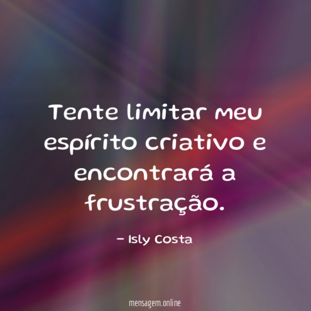 Tente limitar meu espírito criativo e encontrará a frustração
