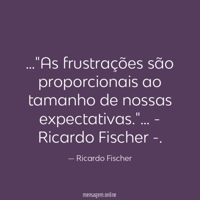 As frustrações são proporcionais ao tamanho de nossas expectativas