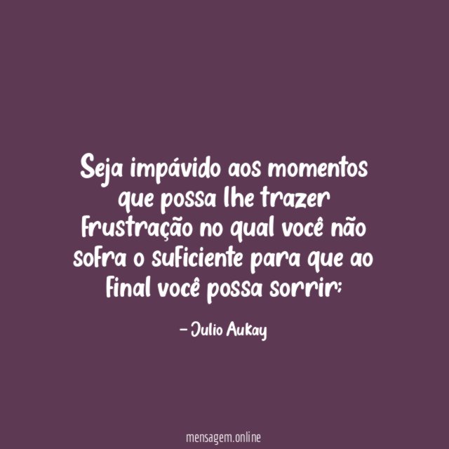 Seja impávido aos momentos que possa lhe trazer