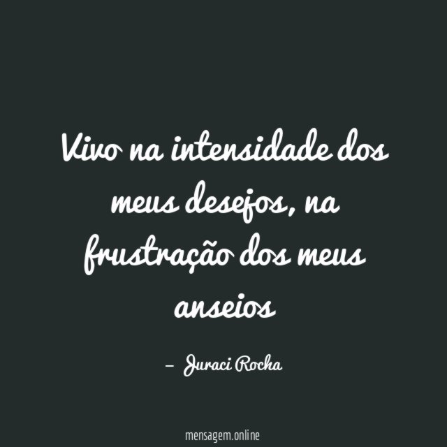 Vivo na intensidade dos meus desejos