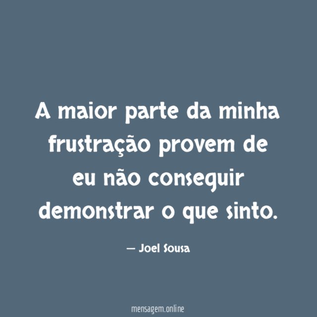 A maior parte da minha frustração provem de