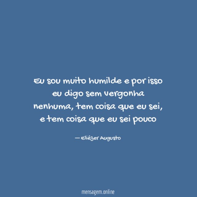 Eu sou muito humilde e por isso eu digo sem vergonha nenhuma