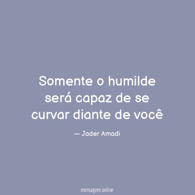 Somente o humilde será capaz de se curvar diante de você
