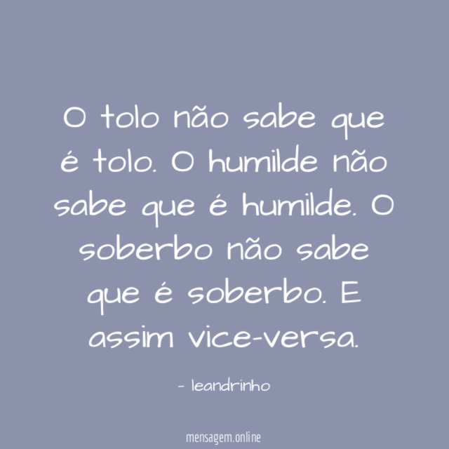 O tolo não sabe que é tolo.
O humilde não sabe que é humilde.
O soberbo não sabe que é soberbo.