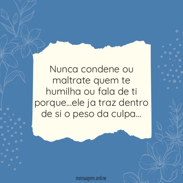 Nunca condene ou maltrate quem te humilha ou fala de ti porque