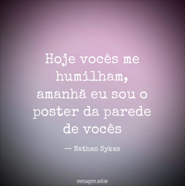 Hoje vocês me humilham