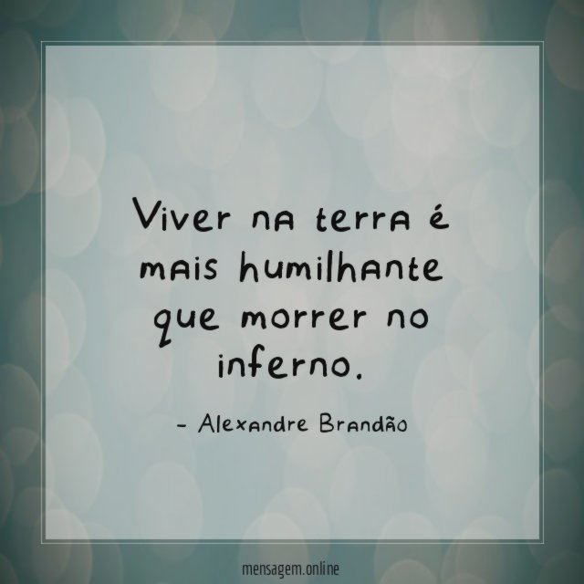 Viver na terra é mais humilhante que morrer no inferno