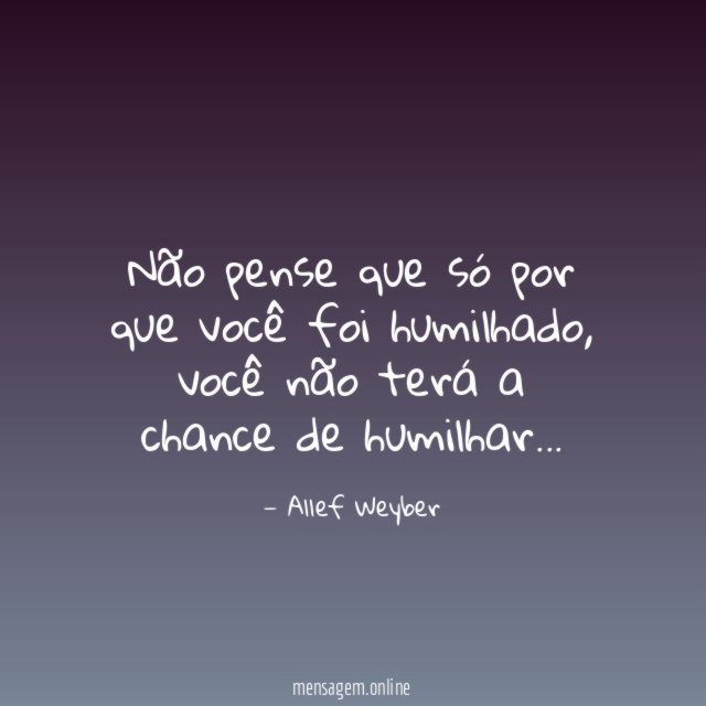 Não pense que só por que você foi humilhado