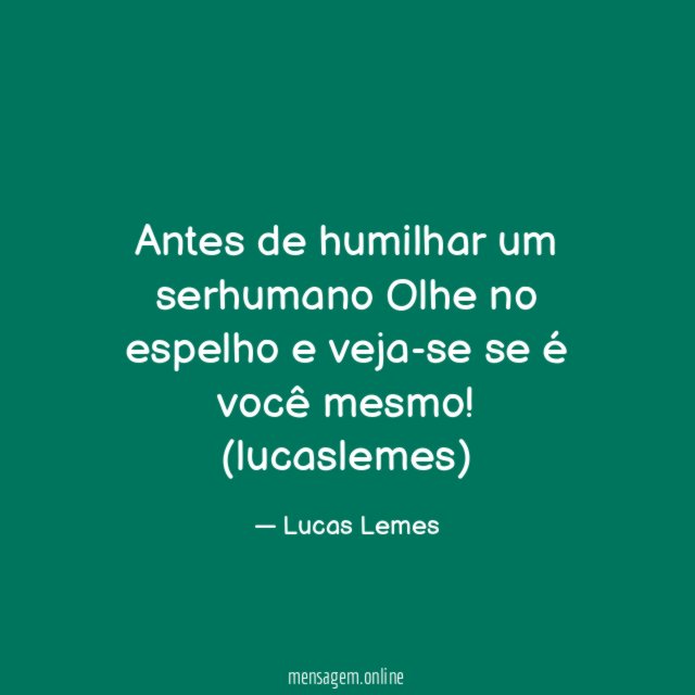 Antes de humilhar um serhumano Olhe no espelho
