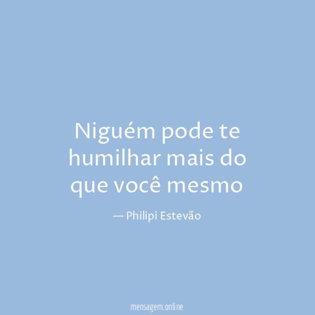Niguém pode te humilhar mais do que você mesmo