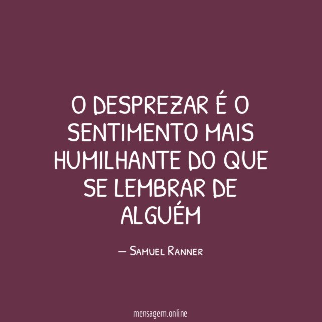 O desprezar é o sentimento mais humilhante do