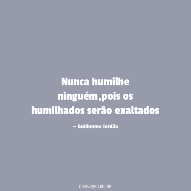 "Nunca humilhe ninguém