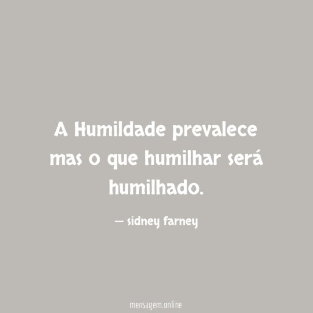 A Humildade prevalece mas o que humilhar será humilhado