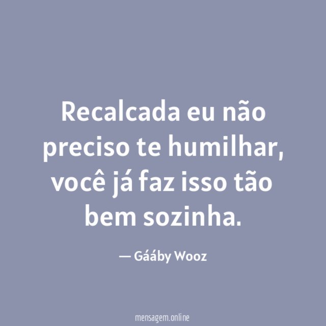 Recalcada eu não preciso te humilhar