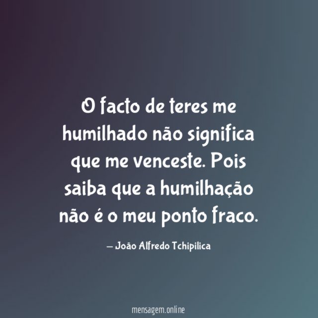 O facto de teres me humilhado não significa que me venceste