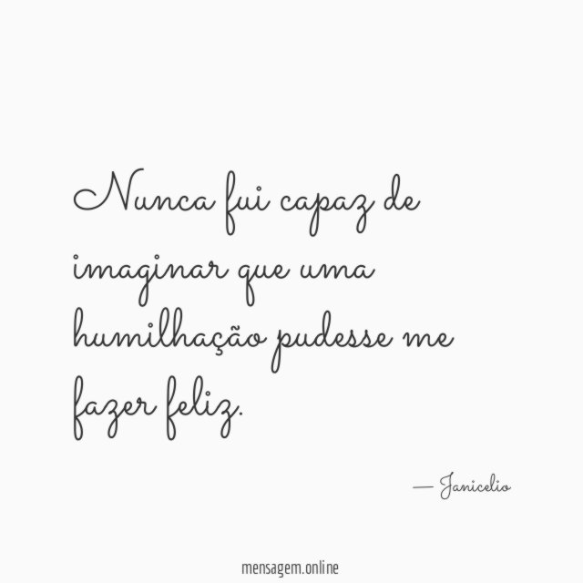Nunca fui capaz de imaginar que uma humilhação