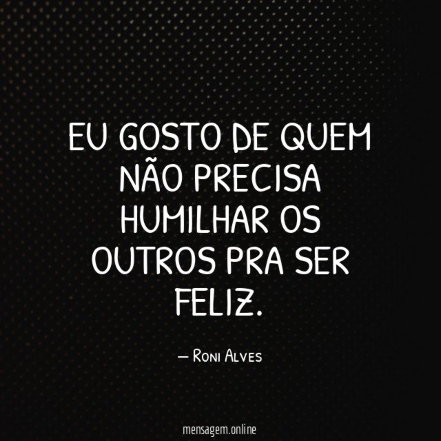 Eu gosto de quem não precisa humilhar os