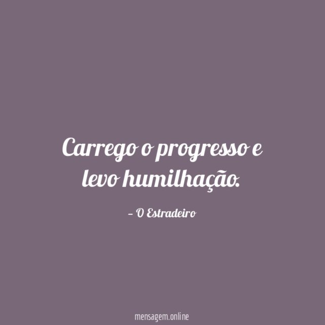 Carrego o progresso e levo humilhação