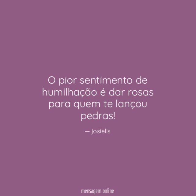o pior sentimento de humilhação é dar rosas