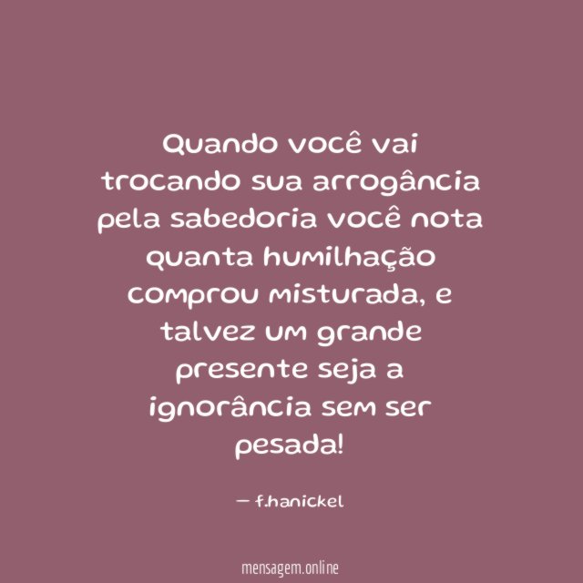 Quando você vai trocando sua arrogância pela sabedoria