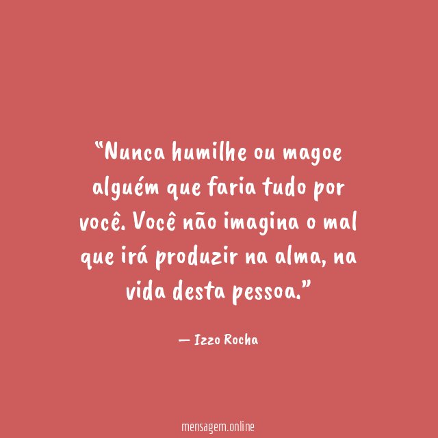Nunca humilhe ou magoe alguém que faria tudo por você