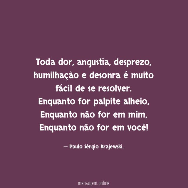 Toda dor, angustia, desprezo, humilhação e desonra é muito fácil de se resolver.