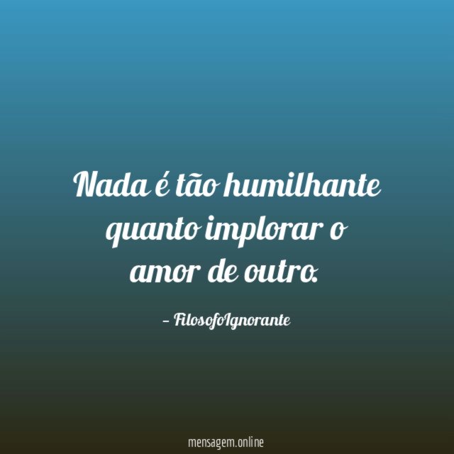 Nada é tão humilhante quanto implorar o amor de outro