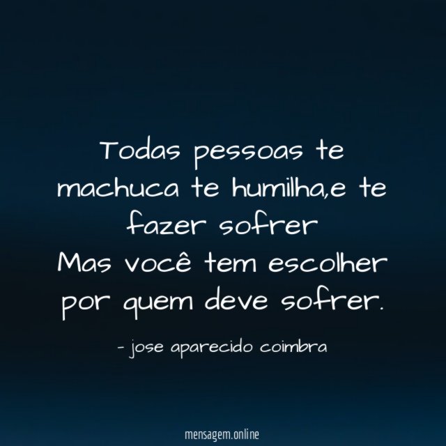 Todas pessoas te machuca te humilha